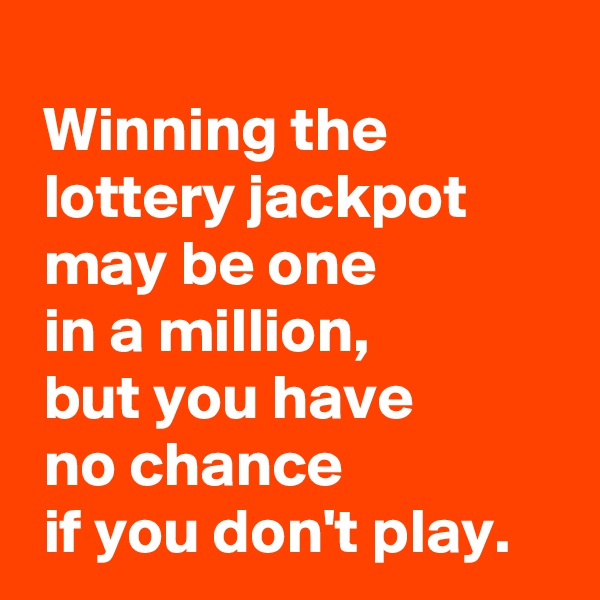 
 Winning the
 lottery jackpot
 may be one 
 in a million,
 but you have 
 no chance 
 if you don't play.