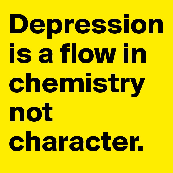 Depression is a flow in chemistry not character.
