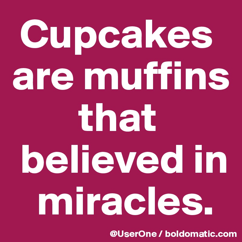  Cupcakes
are muffins
        that
 believed in
   miracles.