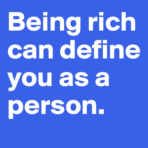 Being rich can define you as a person.
