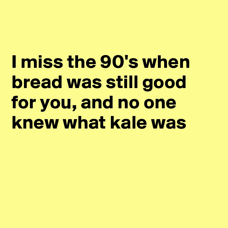 

I miss the 90's when bread was still good for you, and no one knew what kale was



