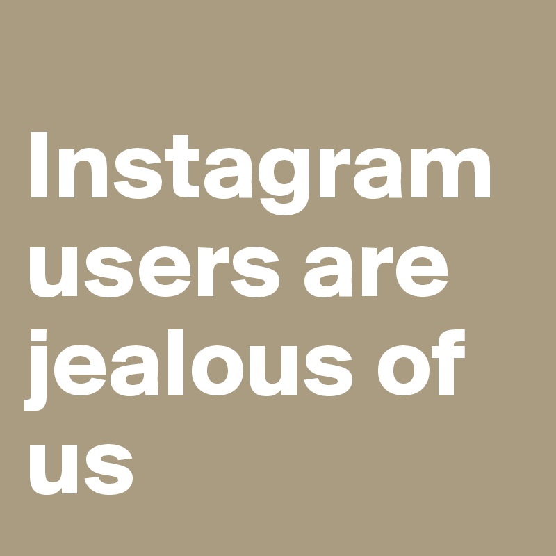 
Instagram users are jealous of us