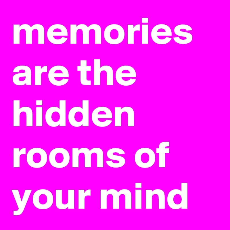 memories are the hidden rooms of your mind