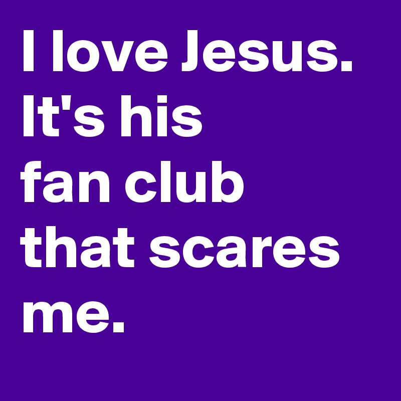 I love Jesus. 
It's his
fan club that scares me.