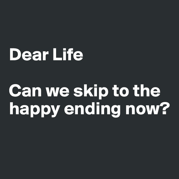 

Dear Life 

Can we skip to the happy ending now?

