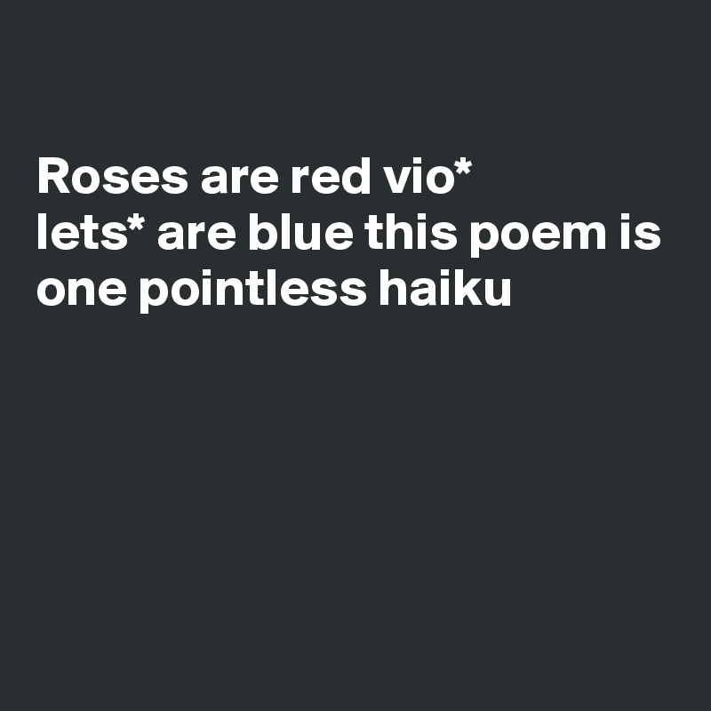 

Roses are red vio*
lets* are blue this poem is
one pointless haiku






