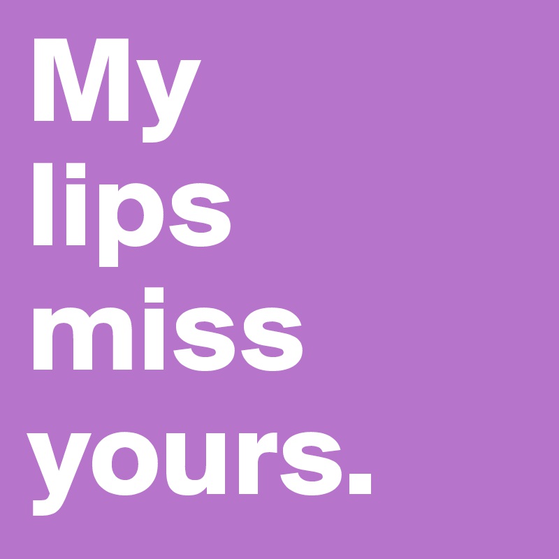 My 
lips miss yours.