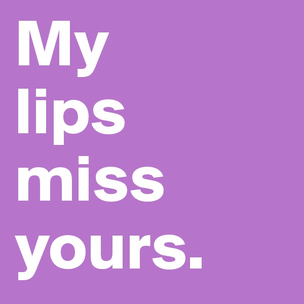 My 
lips miss yours.
