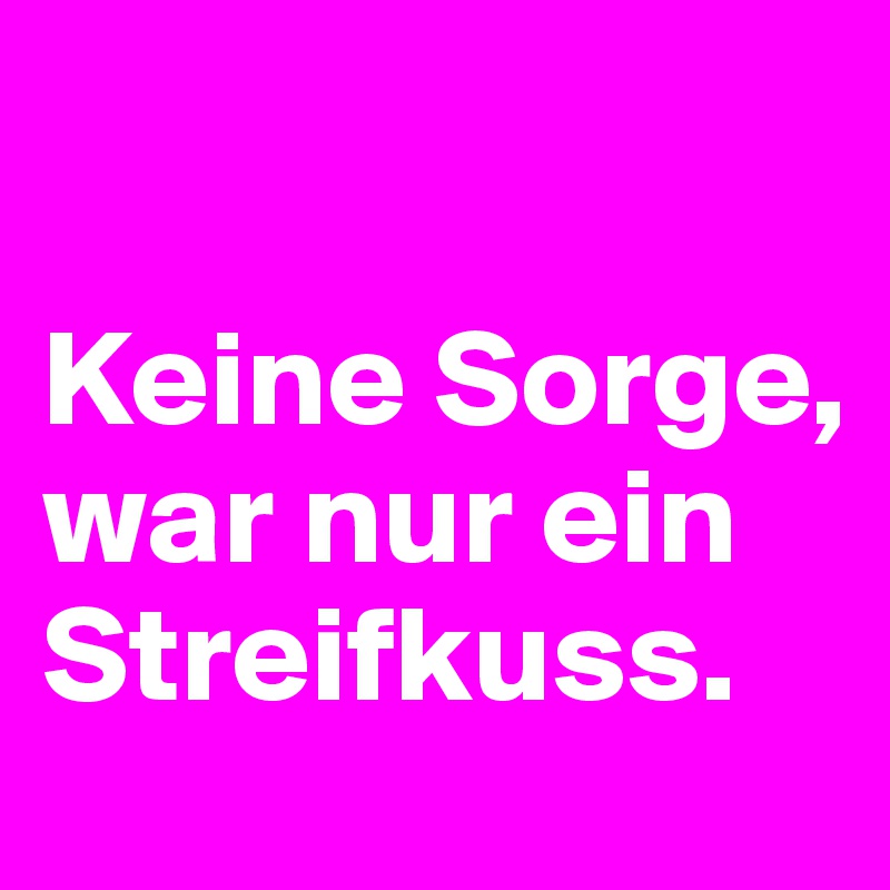 

Keine Sorge, 
war nur ein Streifkuss.