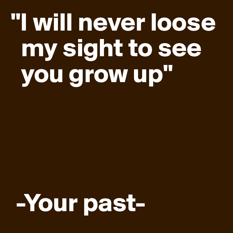 "I will never loose
  my sight to see
  you grow up"




 -Your past-
