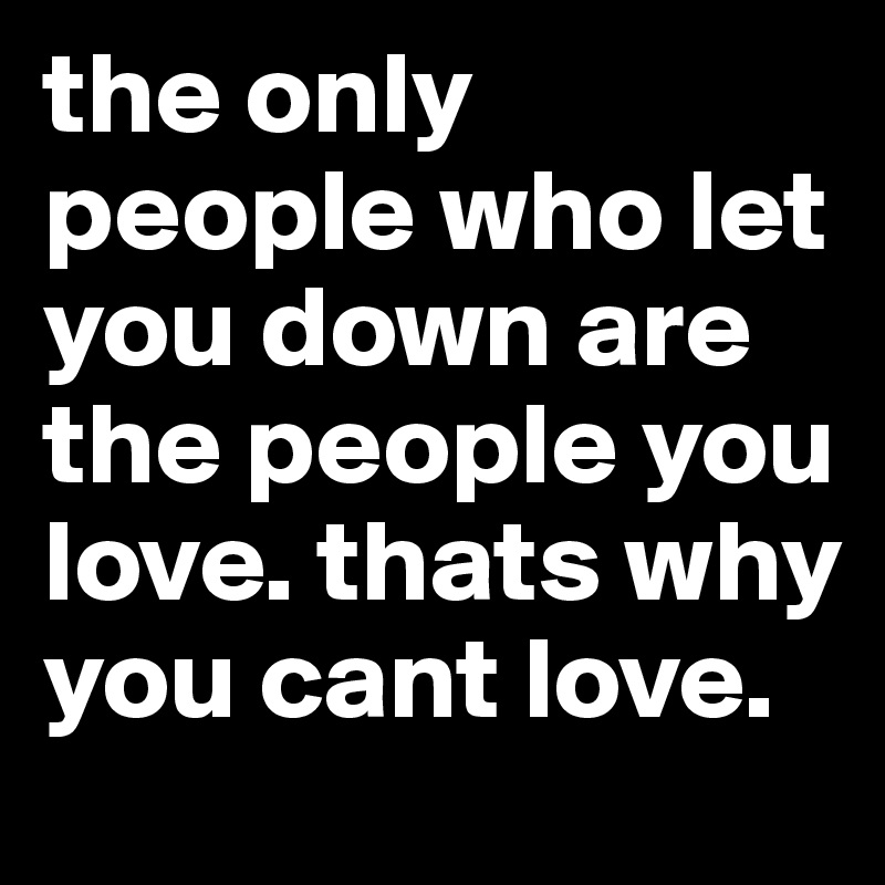 the only people who let you down are the people you love. thats why you cant love. 