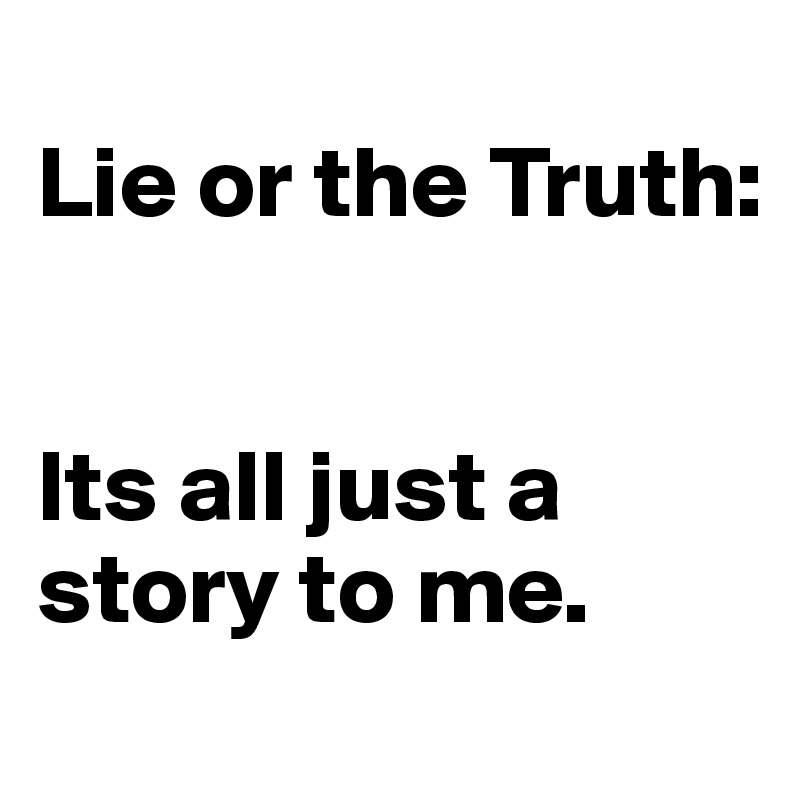 
Lie or the Truth: 


Its all just a story to me.