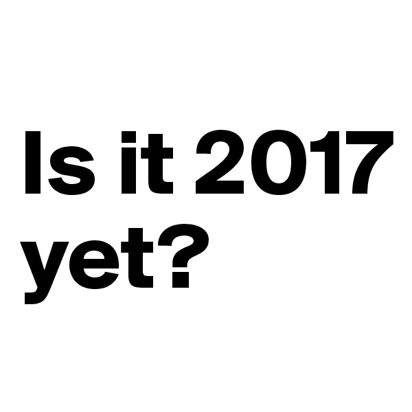 
Is it 2017 yet? 