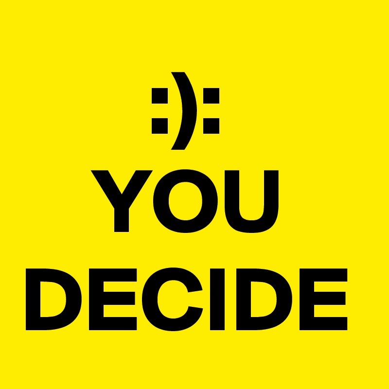 :):
YOU DECIDE