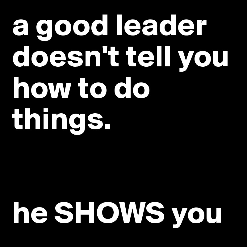 a good leader doesn't tell you how to do things.


he SHOWS you