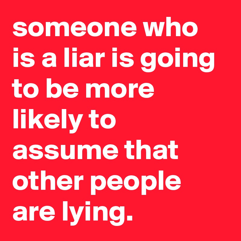 someone who is a liar is going to be more likely to assume that other people are lying.