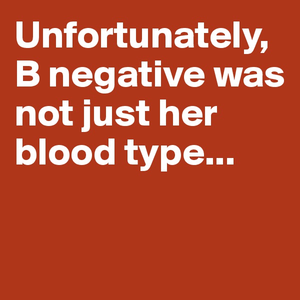 Unfortunately, B negative was not just her blood type...


