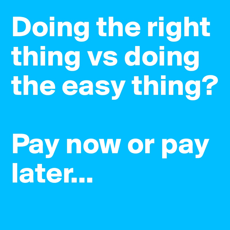 Doing the right thing vs doing the easy thing?

Pay now or pay later...