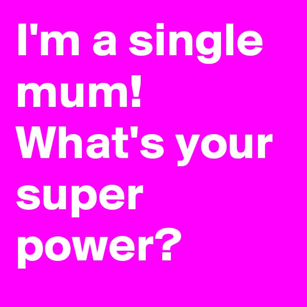I'm a single mum!
What's your
super power?