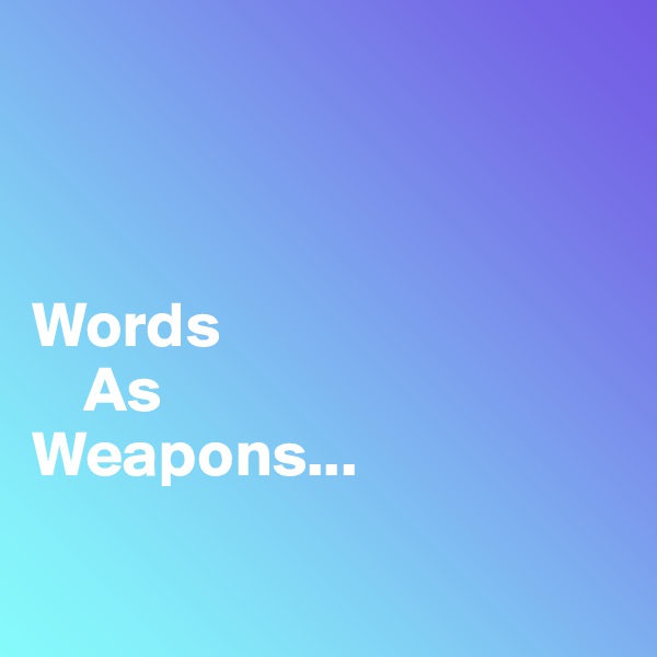 



Words 
    As
Weapons...

