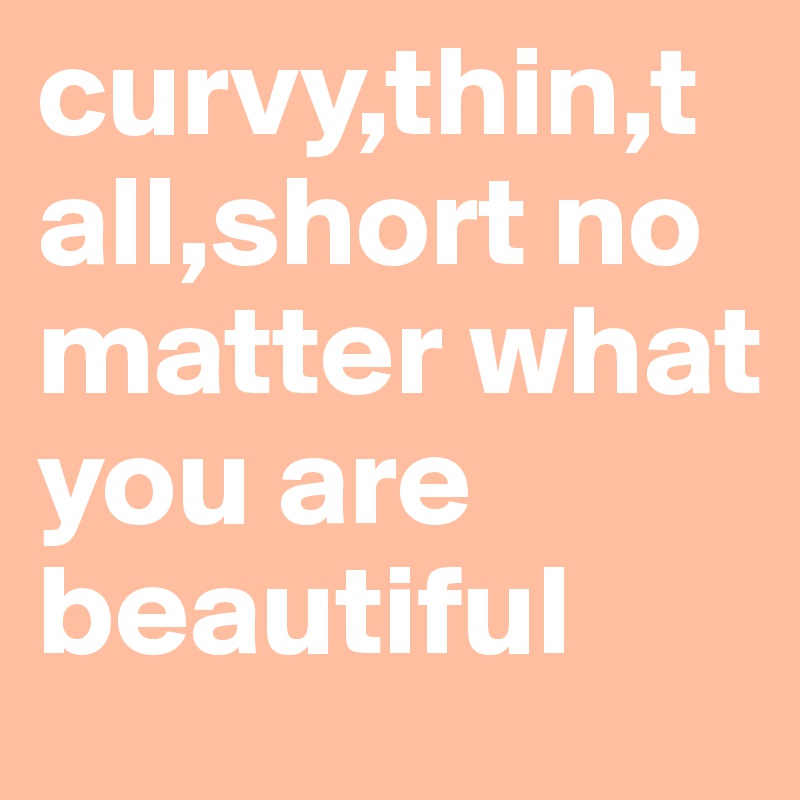 curvy,thin,tall,short no matter what you are beautiful 