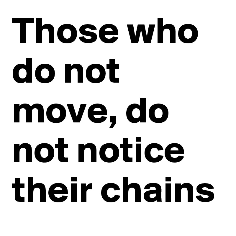 Those who do not move, do not notice their chains