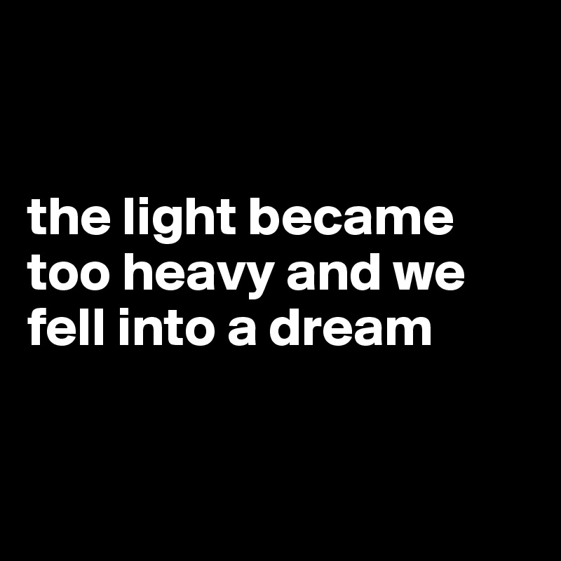 


the light became too heavy and we fell into a dream


