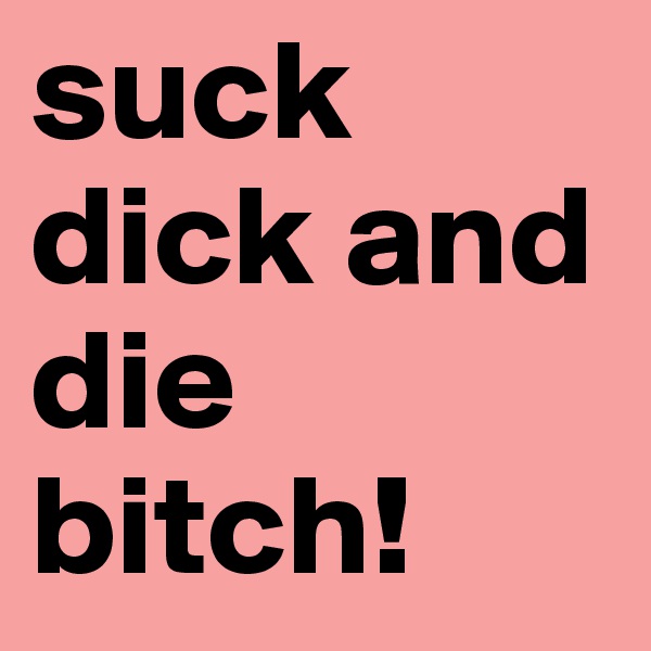 suck dick and die bitch! 
