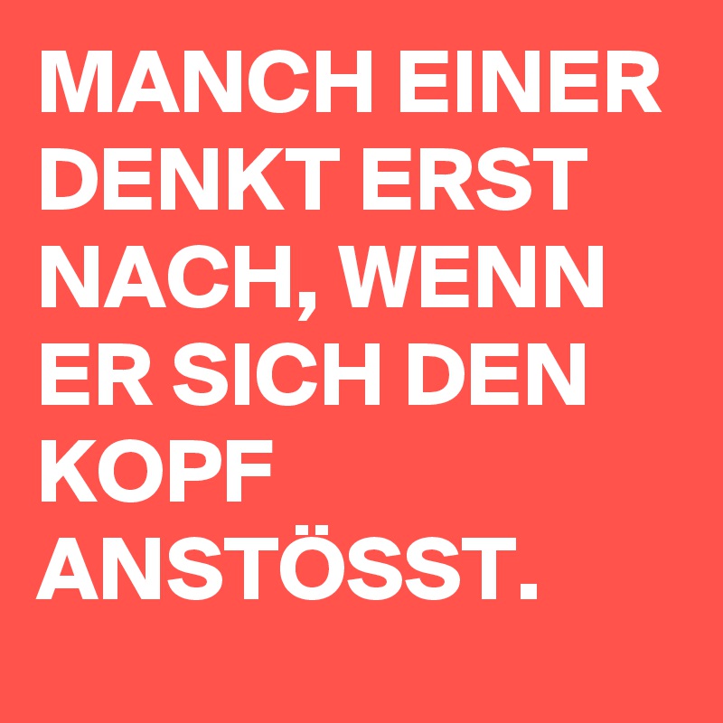 MANCH EINER DENKT ERST NACH, WENN ER SICH DEN KOPF ANSTÖSST.