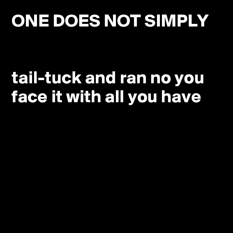 ONE DOES NOT SIMPLY 


tail-tuck and ran no you face it with all you have 





