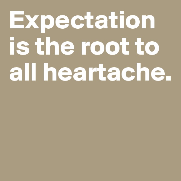 Expectation is the root to all heartache.



