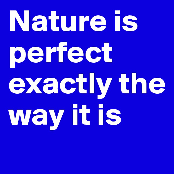 Nature is perfect exactly the way it is