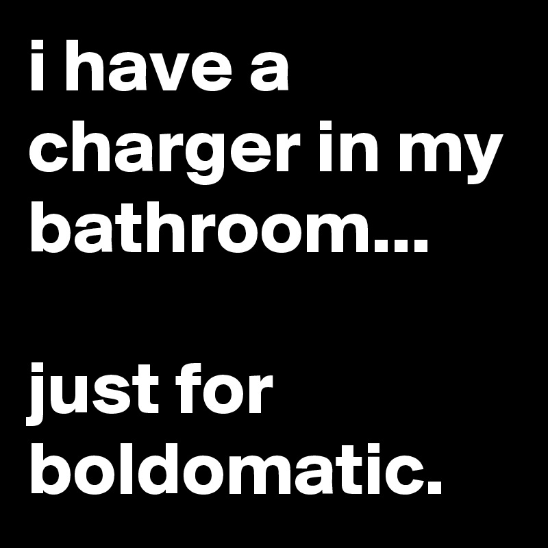 i have a charger in my bathroom...

just for boldomatic.