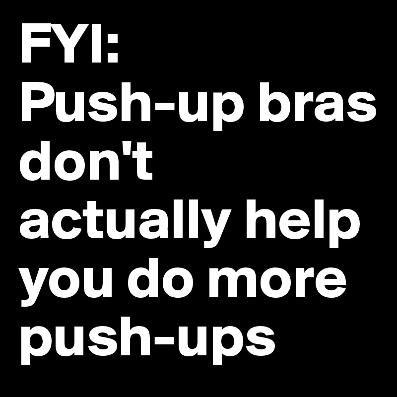 FYI: 
Push-up bras don't actually help you do more push-ups
