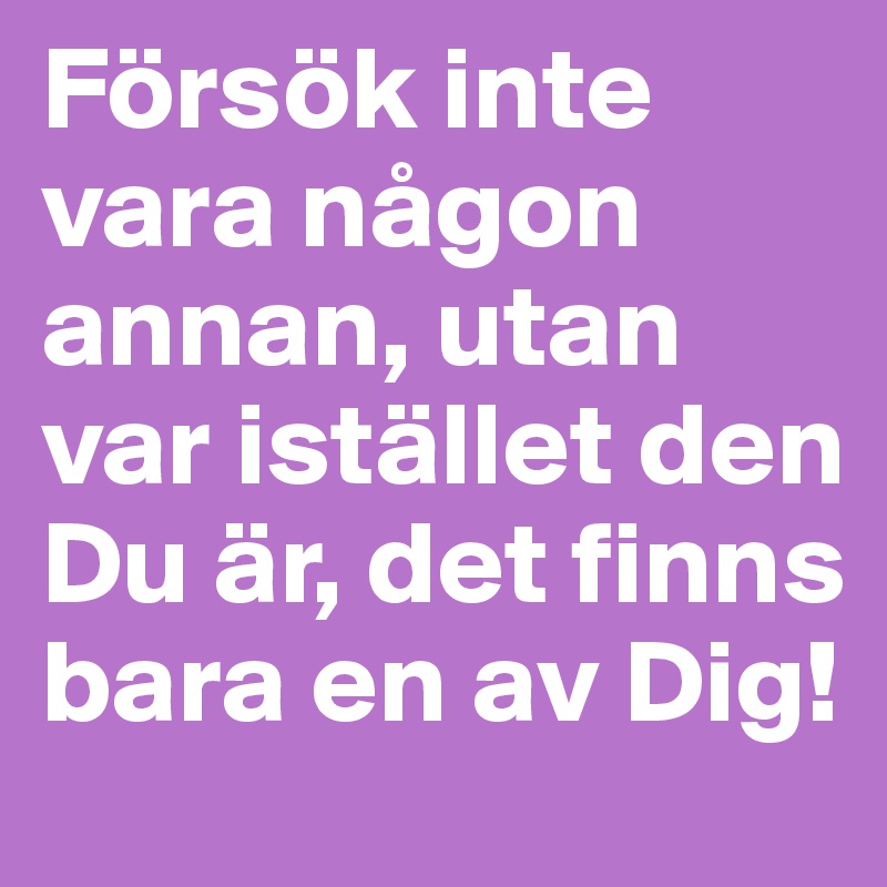 Försök inte vara någon annan, utan var istället den Du är, det finns bara en av Dig! 