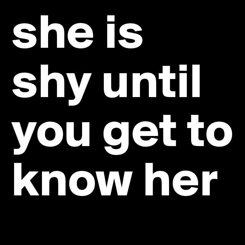 she is shy until you get to know her