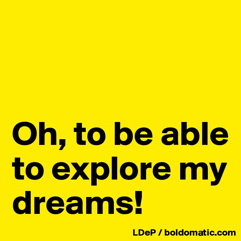


Oh, to be able to explore my dreams!
