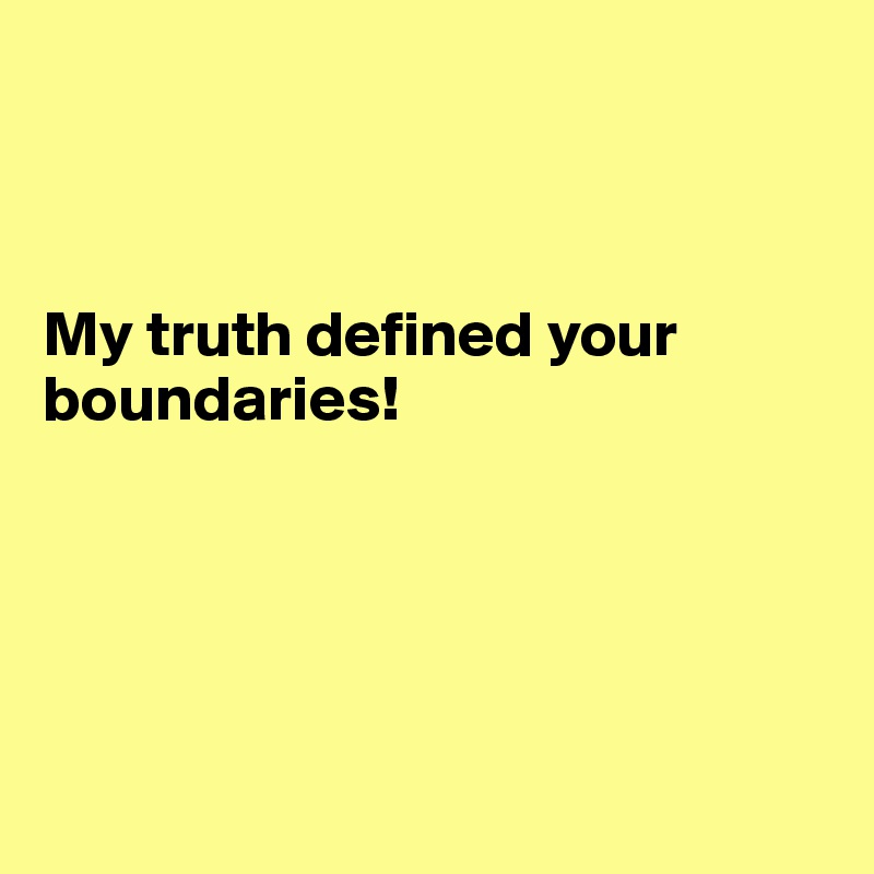



My truth defined your boundaries! 






