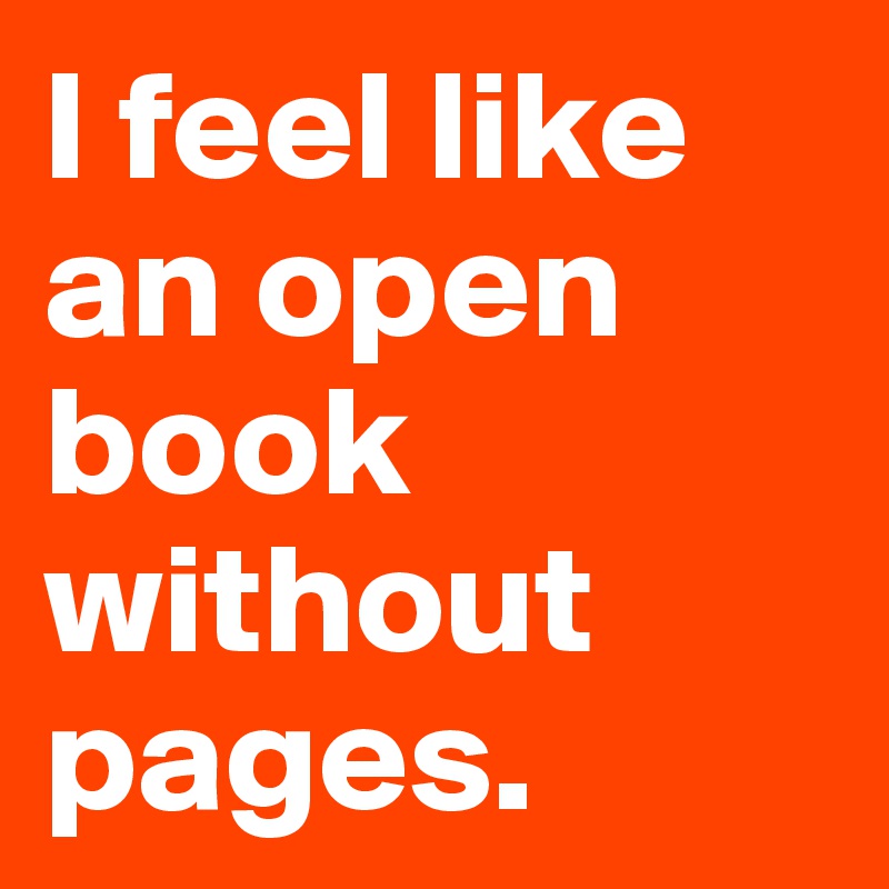 I feel like an open book without pages. 