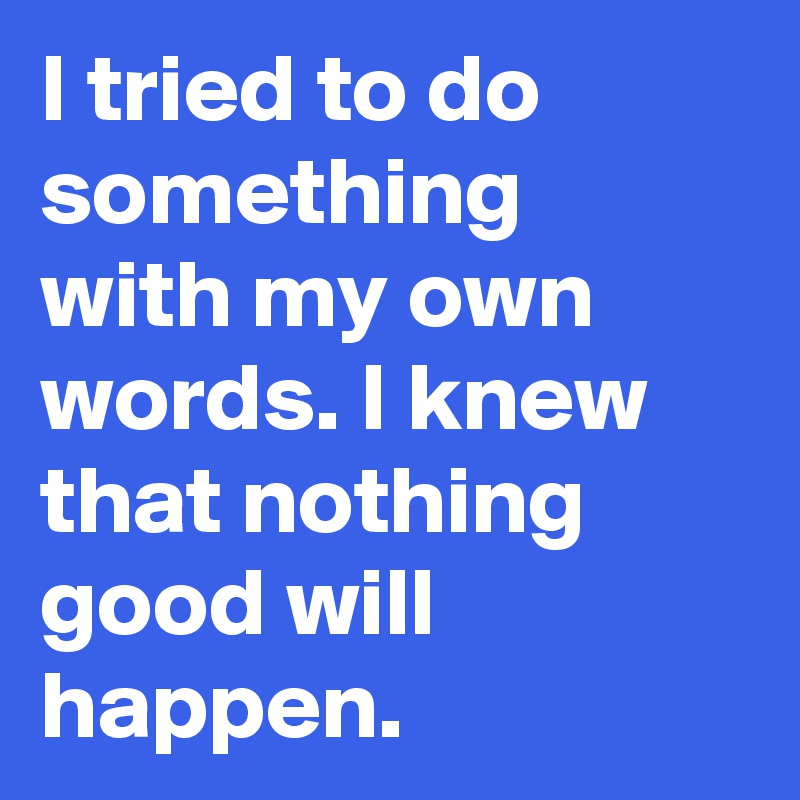 I tried to do something with my own words. I knew that nothing good will happen.