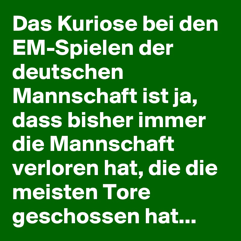 Das Kuriose bei den EM-Spielen der deutschen Mannschaft ist ja, dass bisher immer die Mannschaft verloren hat, die die meisten Tore geschossen hat... 