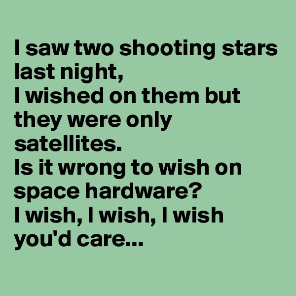 
I saw two shooting stars last night,
I wished on them but they were only satellites.
Is it wrong to wish on space hardware?
I wish, I wish, I wish you'd care...
