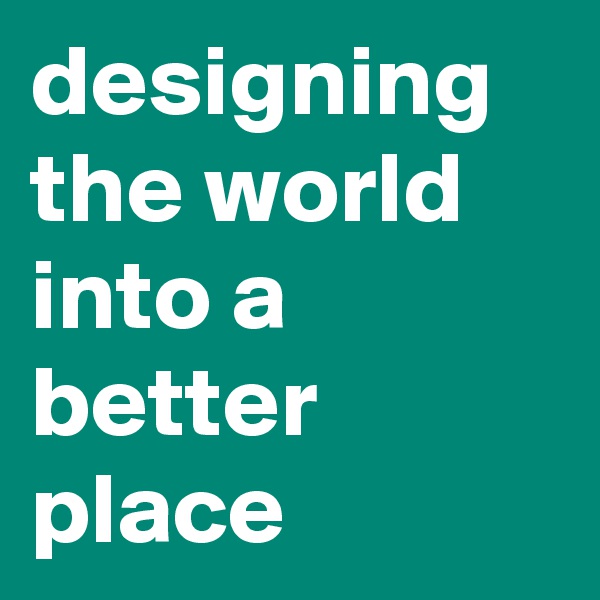 designing the world into a better place