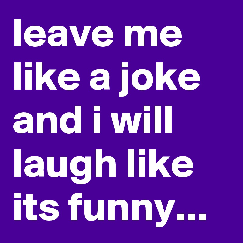 leave me like a joke and i will laugh like its funny...