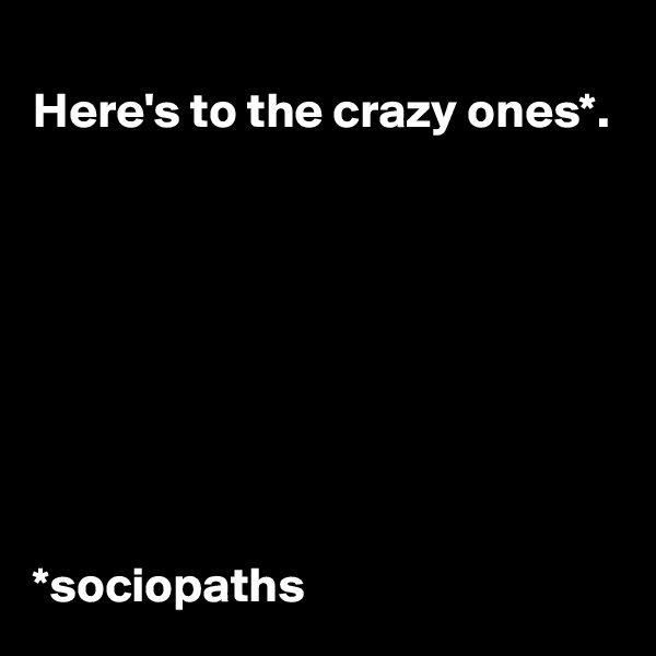
Here's to the crazy ones*.








*sociopaths