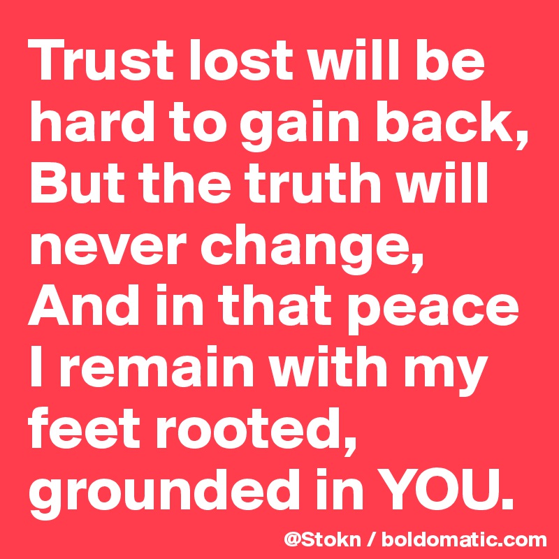 Trust lost will be hard to gain back,
But the truth will never change,
And in that peace I remain with my feet rooted, grounded in YOU.
