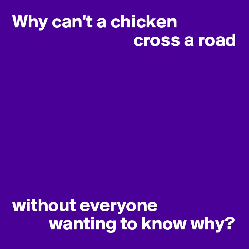 Why can't a chicken
                                 cross a road








without everyone
          wanting to know why?
