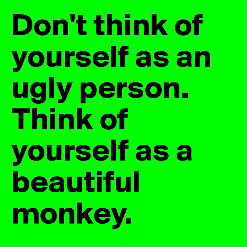 Don't think of yourself as an ugly person. Think of yourself as a beautiful monkey. 