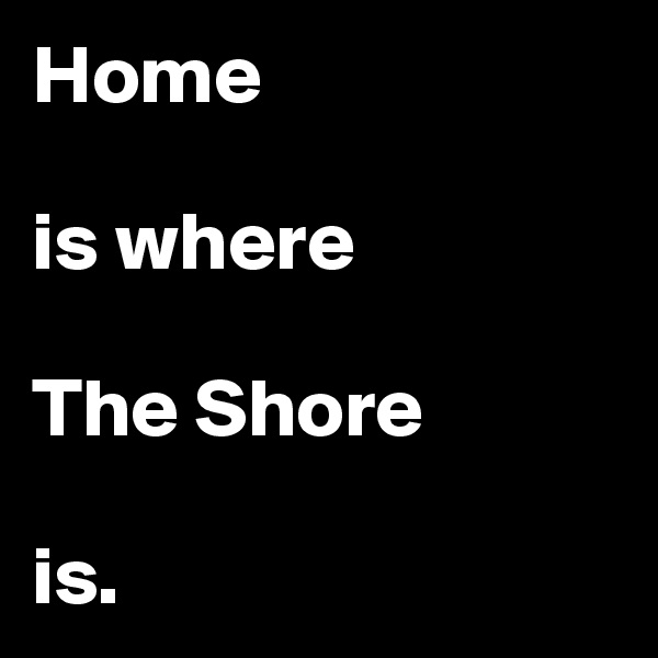 Home

is where

The Shore

is.
