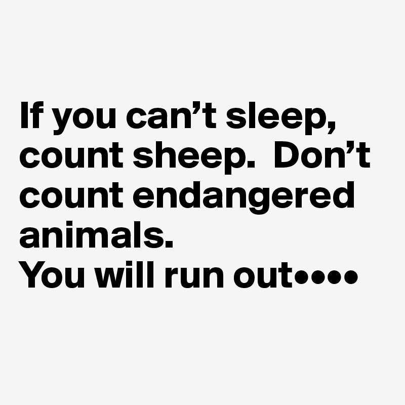 

If you can’t sleep, count sheep.  Don’t count endangered animals.  
You will run out••••

